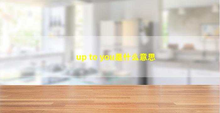 up to you是什么意思